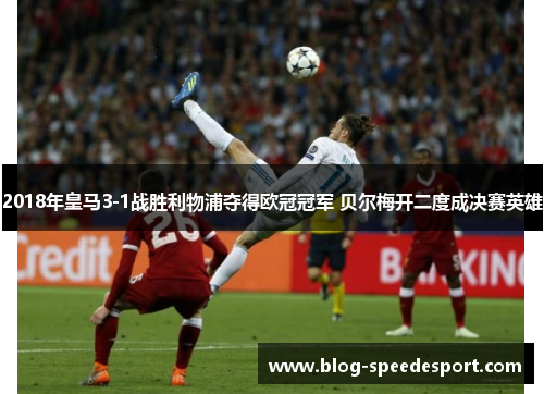 2018年皇马3-1战胜利物浦夺得欧冠冠军 贝尔梅开二度成决赛英雄