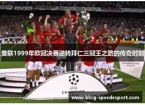 曼联1999年欧冠决赛逆转拜仁三冠王之路的传奇时刻