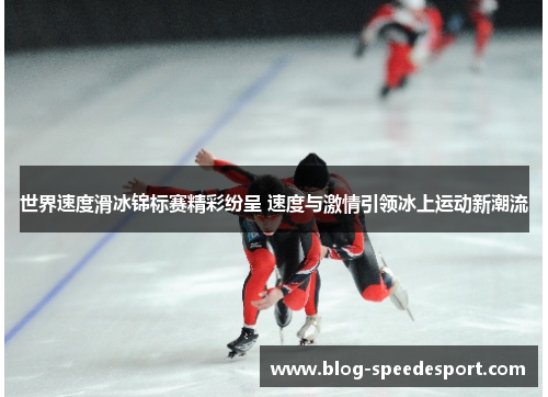 世界速度滑冰锦标赛精彩纷呈 速度与激情引领冰上运动新潮流