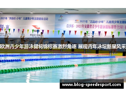 欧洲青少年游泳健将锦标赛激烈角逐 展现青年泳坛新星风采