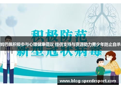 姆巴佩积极参与心理健康倡议 提供支持与资源助力青少年防止自杀