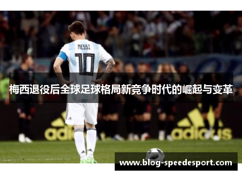 梅西退役后全球足球格局新竞争时代的崛起与变革