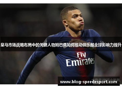 皇马市场战略布局中的关键人物姆巴佩如何推动俱乐部全球影响力提升