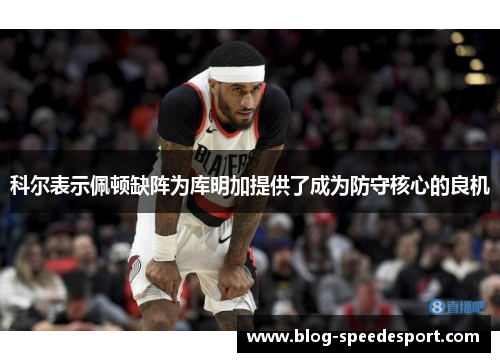 科尔表示佩顿缺阵为库明加提供了成为防守核心的良机