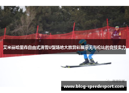 艾米丽哈里森自由式滑雪U型场地大放异彩展示无与伦比的竞技实力