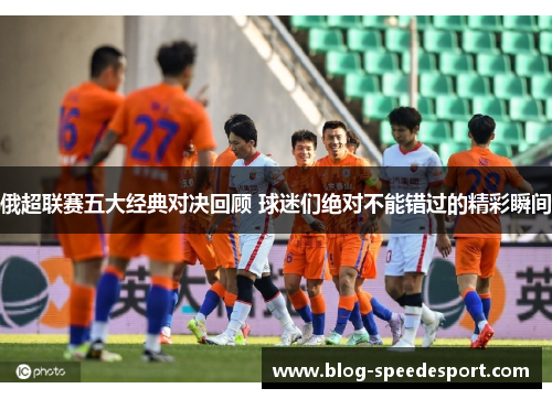 俄超联赛五大经典对决回顾 球迷们绝对不能错过的精彩瞬间