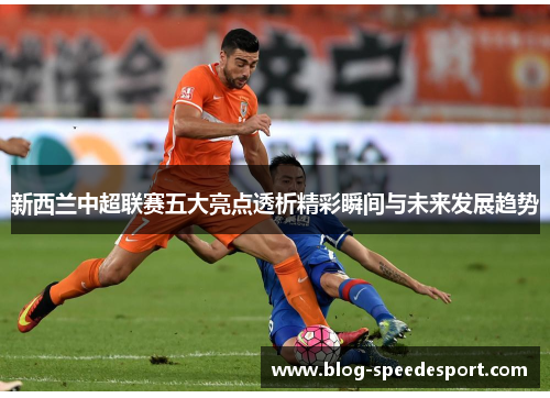 新西兰中超联赛五大亮点透析精彩瞬间与未来发展趋势
