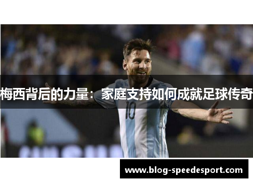 梅西背后的力量：家庭支持如何成就足球传奇