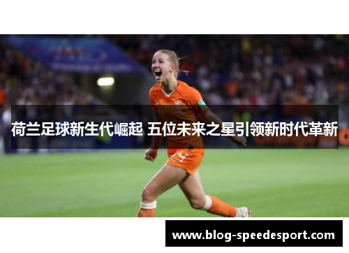 荷兰足球新生代崛起 五位未来之星引领新时代革新