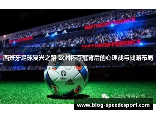 西班牙足球复兴之路 欧洲杯夺冠背后的心理战与战略布局