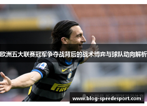 欧洲五大联赛冠军争夺战背后的战术博弈与球队动向解析