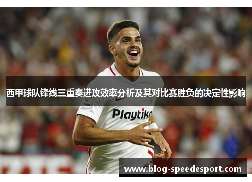 西甲球队锋线三重奏进攻效率分析及其对比赛胜负的决定性影响