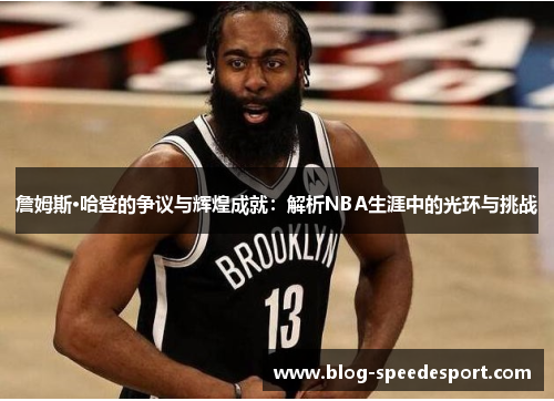 詹姆斯·哈登的争议与辉煌成就：解析NBA生涯中的光环与挑战