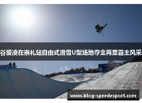 谷爱凌在崇礼站自由式滑雪U型场地夺金再显霸主风采