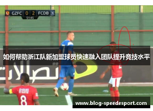 如何帮助浙江队新加盟球员快速融入团队提升竞技水平