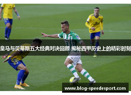皇马与贝蒂斯五大经典对决回顾 揭秘西甲历史上的精彩时刻