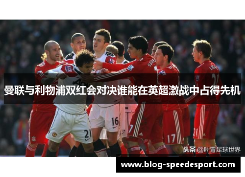 曼联与利物浦双红会对决谁能在英超激战中占得先机