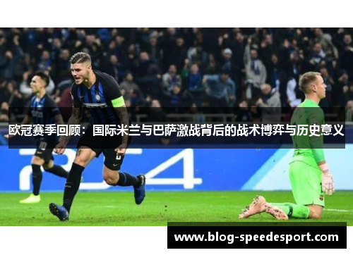 欧冠赛季回顾：国际米兰与巴萨激战背后的战术博弈与历史意义