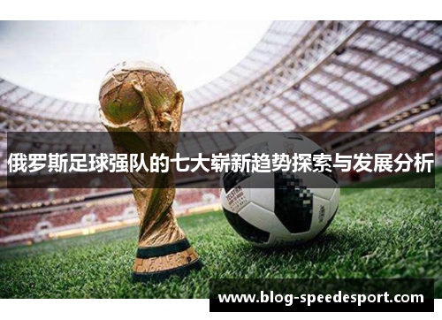 俄罗斯足球强队的七大崭新趋势探索与发展分析