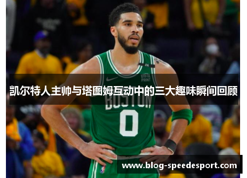 凯尔特人主帅与塔图姆互动中的三大趣味瞬间回顾