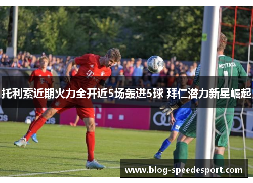 托利索近期火力全开近5场轰进5球 拜仁潜力新星崛起