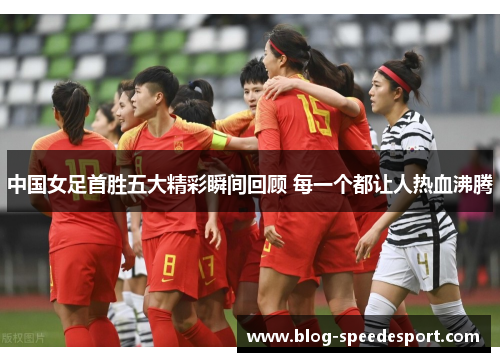 中国女足首胜五大精彩瞬间回顾 每一个都让人热血沸腾
