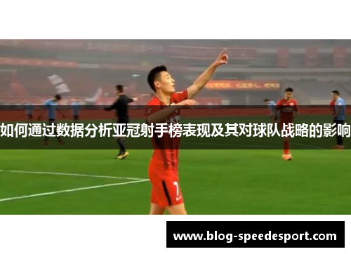 如何通过数据分析亚冠射手榜表现及其对球队战略的影响