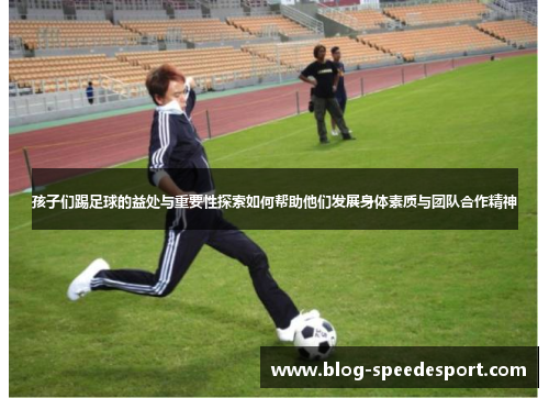 孩子们踢足球的益处与重要性探索如何帮助他们发展身体素质与团队合作精神