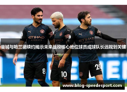 曼城与哈兰德续约揭示未来战役核心地位球员成球队长远规划关键