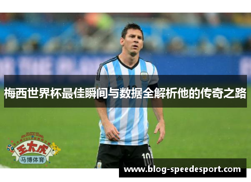 梅西世界杯最佳瞬间与数据全解析他的传奇之路