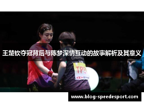 王楚钦夺冠背后与陈梦深情互动的故事解析及其意义