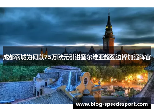 成都蓉城为何以75万欧元引进塞尔维亚超强边锋加强阵容