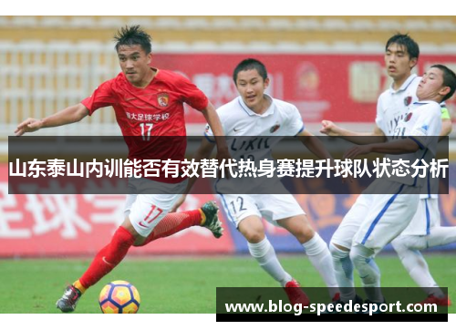 山东泰山内训能否有效替代热身赛提升球队状态分析