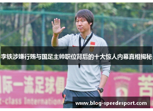 李铁涉嫌行贿与国足主帅职位背后的十大惊人内幕真相揭秘