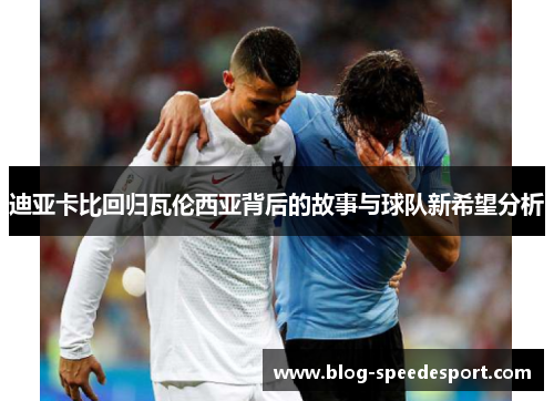 迪亚卡比回归瓦伦西亚背后的故事与球队新希望分析
