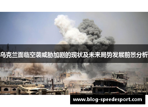 乌克兰面临空袭威胁加剧的现状及未来局势发展前景分析