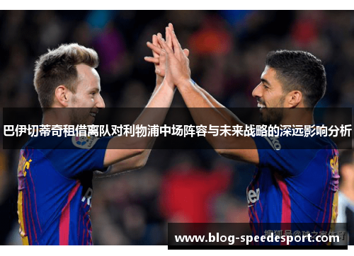 巴伊切蒂奇租借离队对利物浦中场阵容与未来战略的深远影响分析