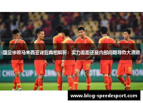 国足惨败马来西亚背后真相解析：实力差距还是内部问题导致大溃败