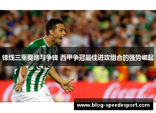 锋线三重奏谁与争锋 西甲争冠最佳进攻组合的强势崛起
