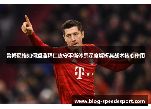 鲁梅尼格如何塑造拜仁攻守平衡体系深度解析其战术核心作用