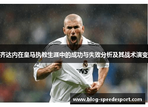 齐达内在皇马执教生涯中的成功与失败分析及其战术演变